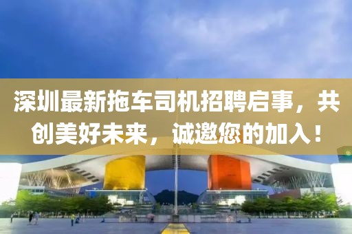 深圳最新拖车司机招聘启事，共创美好未来，诚邀您的加入！