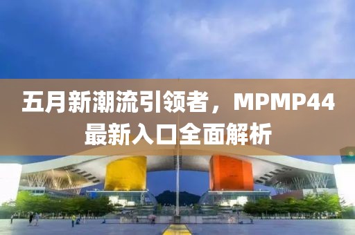 五月新潮流引领者，MPMP44最新入口全面解析
