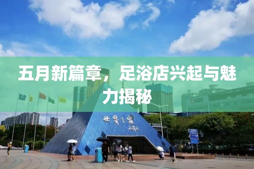 五月新篇章，足浴店兴起与魅力揭秘