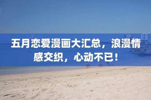 五月恋爱漫画大汇总，浪漫情感交织，心动不已！