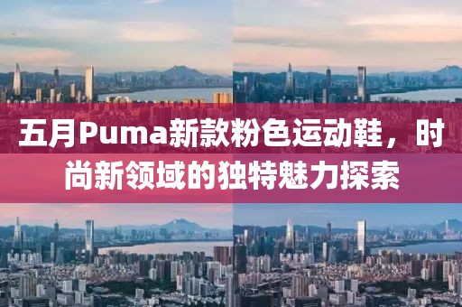 五月Puma新款粉色运动鞋，时尚新领域的独特魅力探索