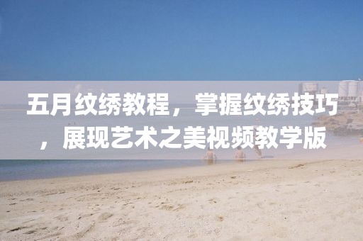 五月纹绣教程，掌握纹绣技巧，展现艺术之美视频教学版