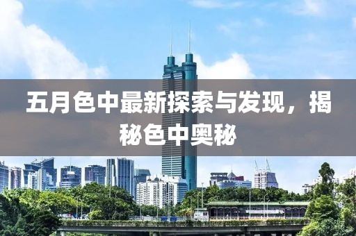 五月色中最新探索与发现，揭秘色中奥秘