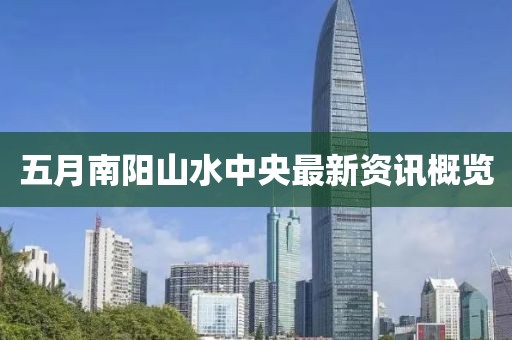 五月南阳山水中央最新资讯概览