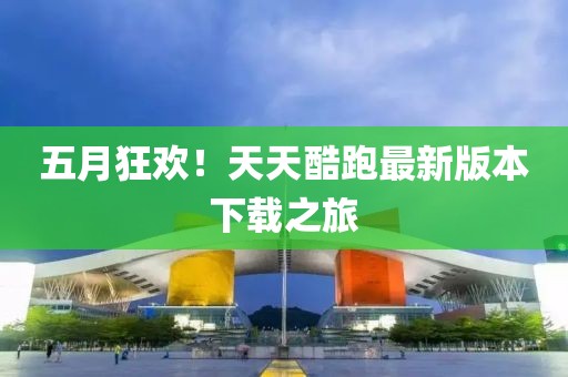 五月狂欢！天天酷跑最新版本下载之旅