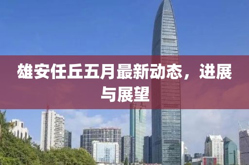 雄安任丘五月最新动态，进展与展望