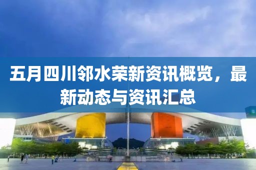 五月四川邻水荣新资讯概览，最新动态与资讯汇总