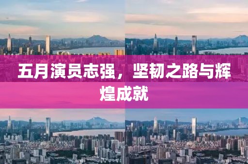 五月演员志强，坚韧之路与辉煌成就