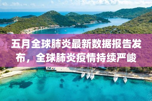 五月全球肺炎最新数据报告发布，全球肺炎疫情持续严峻