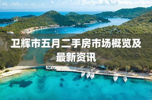 卫辉市五月二手房市场概览及最新资讯
