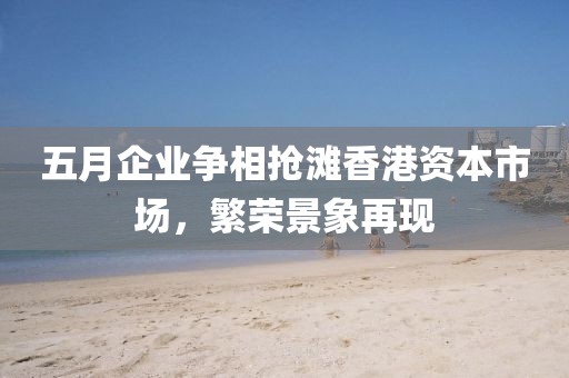 五月企业争相抢滩香港资本市场，繁荣景象再现