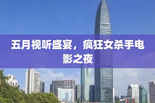 五月视听盛宴，疯狂女杀手电影之夜
