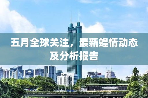 五月全球关注，最新蝗情动态及分析报告
