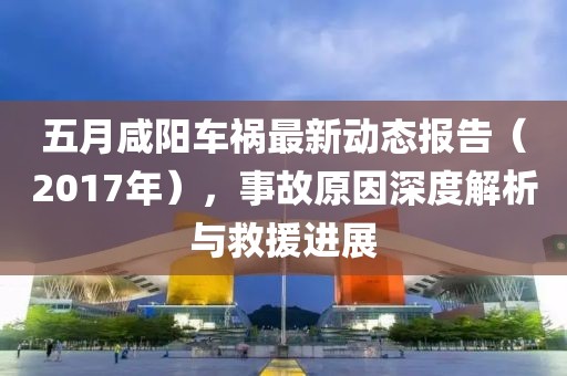 五月咸阳车祸最新动态报告（2017年），事故原因深度解析与救援进展
