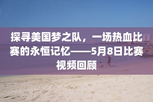 探寻美国梦之队，一场热血比赛的永恒记忆——5月8日比赛视频回顾