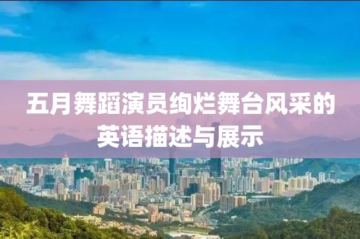 五月舞蹈演员绚烂舞台风采的英语描述与展示