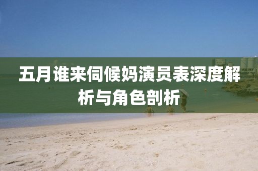 五月谁来伺候妈演员表深度解析与角色剖析