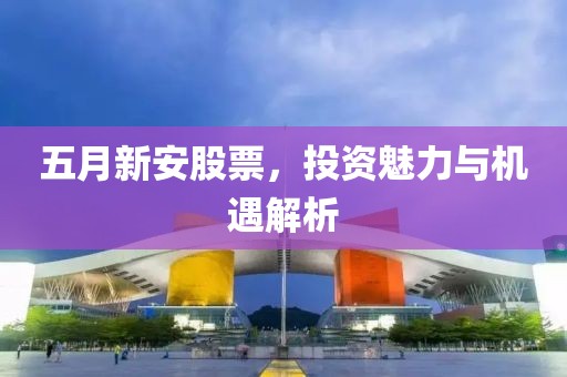 五月新安股票，投资魅力与机遇解析
