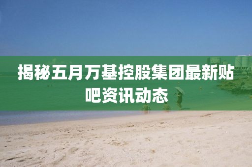 揭秘五月万基控股集团最新贴吧资讯动态