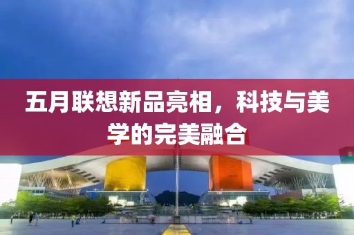 五月联想新品亮相，科技与美学的完美融合