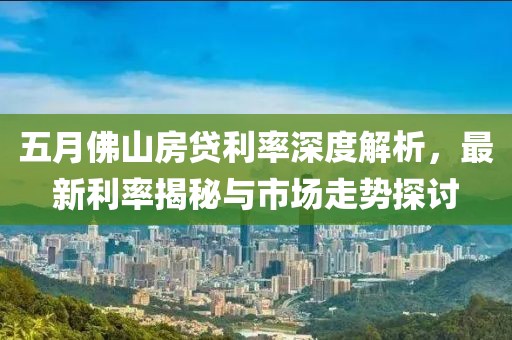 五月佛山房贷利率深度解析，最新利率揭秘与市场走势探讨