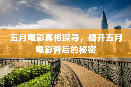 五月电影真相探寻，揭开五月电影背后的秘密
