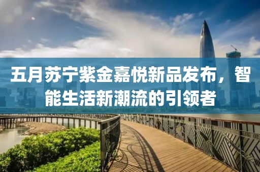 五月苏宁紫金嘉悦新品发布，智能生活新潮流的引领者