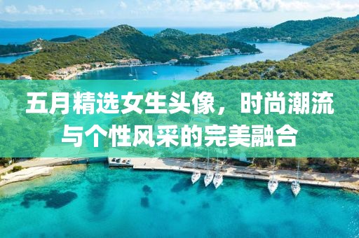 五月精选女生头像，时尚潮流与个性风采的完美融合