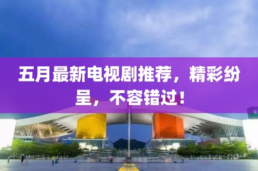 五月最新电视剧推荐，精彩纷呈，不容错过！
