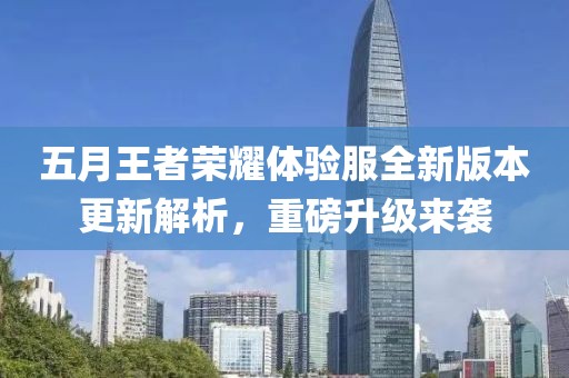五月王者荣耀体验服全新版本更新解析，重磅升级来袭