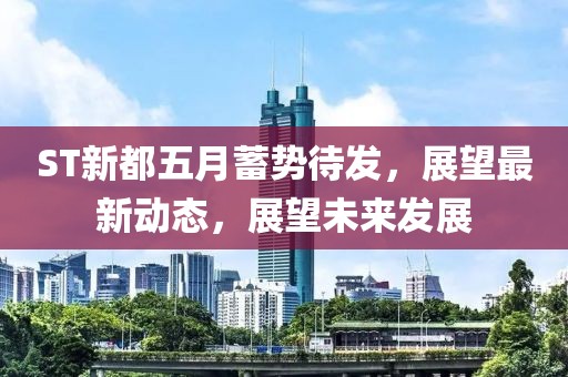 ST新都五月蓄势待发，展望最新动态，展望未来发展