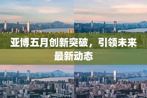 亚博五月创新突破，引领未来最新动态