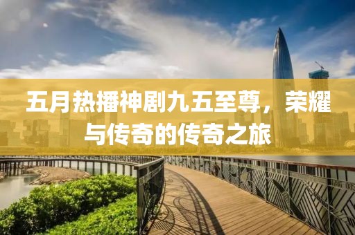 五月热播神剧九五至尊，荣耀与传奇的传奇之旅