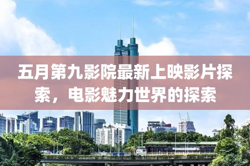 五月第九影院最新上映影片探索，电影魅力世界的探索