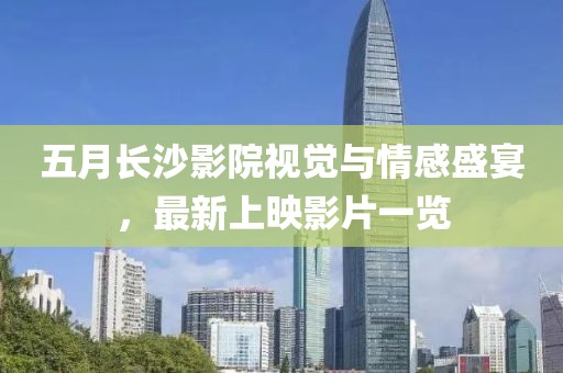 五月长沙影院视觉与情感盛宴，最新上映影片一览