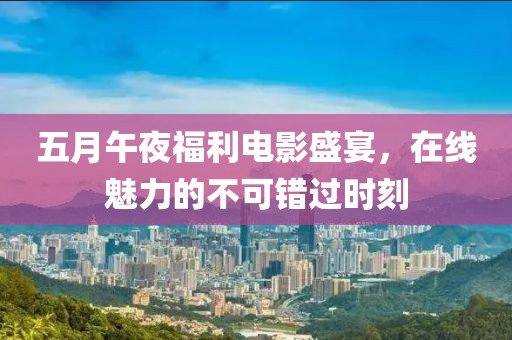 五月午夜福利电影盛宴，在线魅力的不可错过时刻
