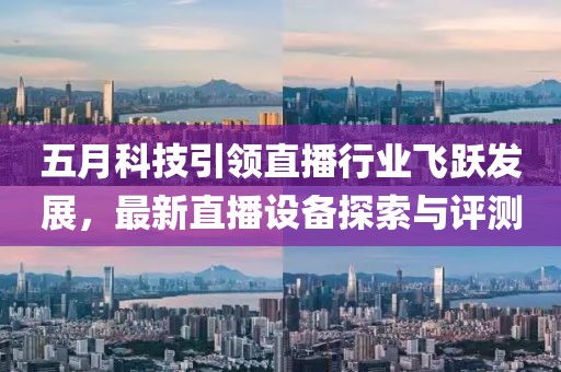 五月科技引领直播行业飞跃发展，最新直播设备探索与评测