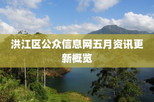 洪江区公众信息网五月资讯更新概览