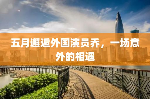五月邂逅外国演员乔，一场意外的相遇