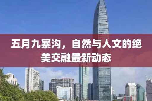 五月九寨沟，自然与人文的绝美交融最新动态