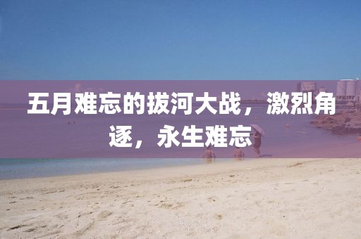 五月难忘的拔河大战，激烈角逐，永生难忘