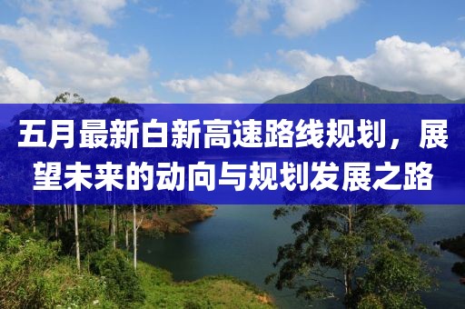 五月最新白新高速路线规划，展望未来的动向与规划发展之路