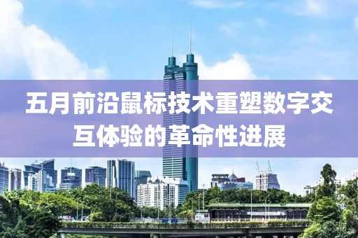 五月前沿鼠标技术重塑数字交互体验的革命性进展