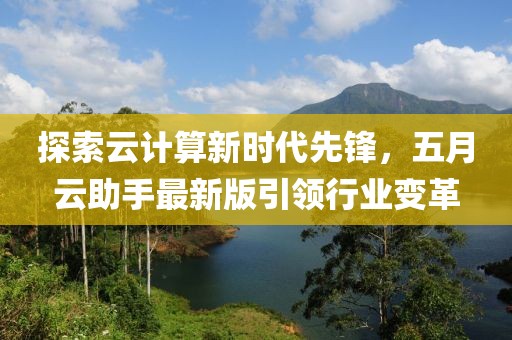 探索云计算新时代先锋，五月云助手最新版引领行业变革