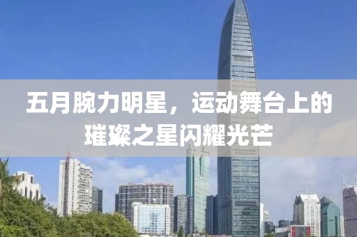 五月腕力明星，运动舞台上的璀璨之星闪耀光芒