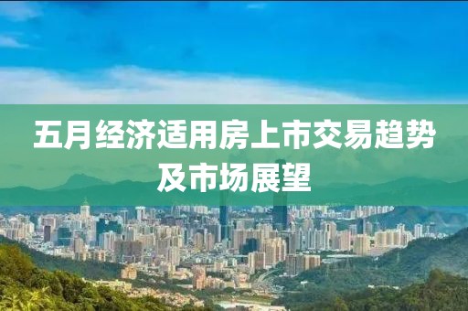 五月经济适用房上市交易趋势及市场展望
