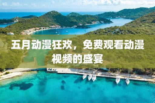 五月动漫狂欢，免费观看动漫视频的盛宴