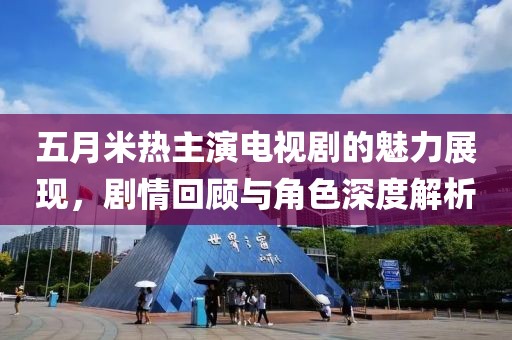 五月米热主演电视剧的魅力展现，剧情回顾与角色深度解析