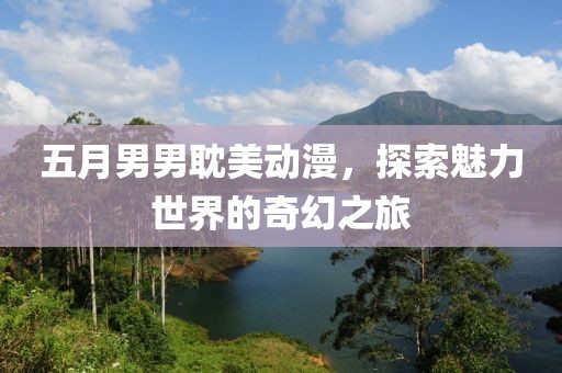 五月男男耽美动漫，探索魅力世界的奇幻之旅