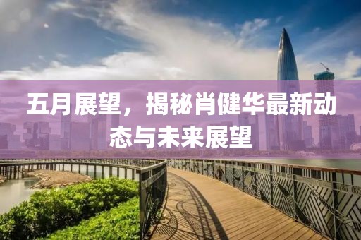五月展望，揭秘肖健华最新动态与未来展望